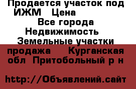 Продается участок под ИЖМ › Цена ­ 500 000 - Все города Недвижимость » Земельные участки продажа   . Курганская обл.,Притобольный р-н